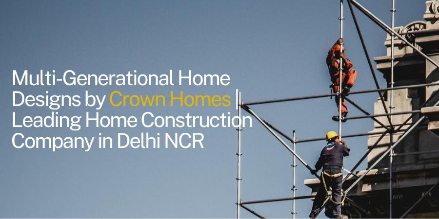 Multi-Generational Home Designs by Crown Homes | Leading Home Construction Company in Delhi NCR